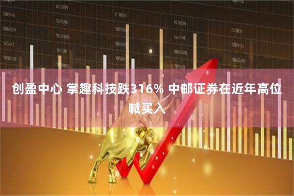 创盈中心 掌趣科技跌316% 中邮证券在近年高位喊买入