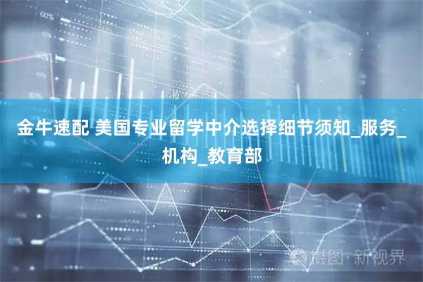 金牛速配 美国专业留学中介选择细节须知_服务_机构_教育部