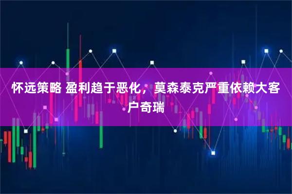 怀远策略 盈利趋于恶化，莫森泰克严重依赖大客户奇瑞