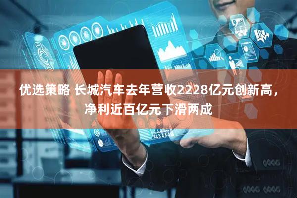 优选策略 长城汽车去年营收2228亿元创新高，净利近百亿元下滑两成
