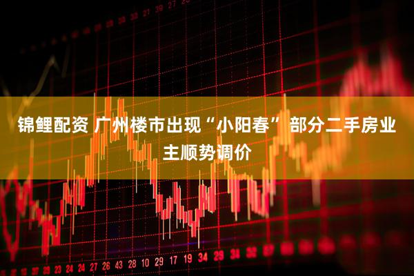 锦鲤配资 广州楼市出现“小阳春” 部分二手房业主顺势调价