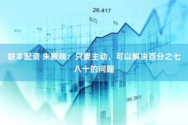 联丰配资 朱殿瑞：只要主动，可以解决百分之七八十的问题