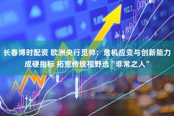 长春博时配资 欧洲央行觅帅：危机应变与创新能力成硬指标 拓宽传统视野选“非常之人”