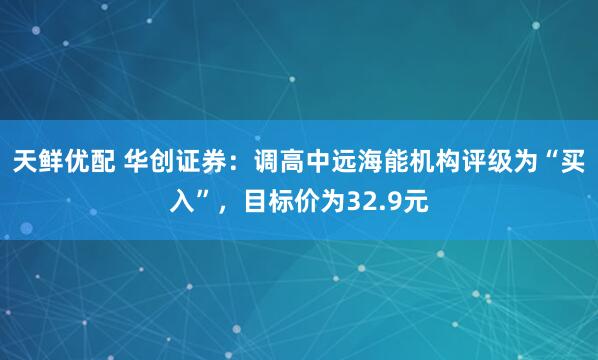天鲜优配 华创证券：调高中远海能机构评级为“买入”，目标价为32.9元