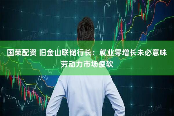国荣配资 旧金山联储行长：就业零增长未必意味劳动力市场疲软