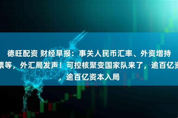 德旺配资 财经早报：事关人民币汇率、外资增持境内股票等，外汇局发声！可控核聚变国家队来了，逾百亿资本入局