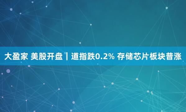 大盈家 美股开盘｜道指跌0.2% 存储芯片板块普涨