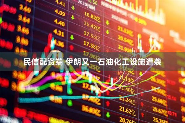 民信配资端 伊朗又一石油化工设施遭袭