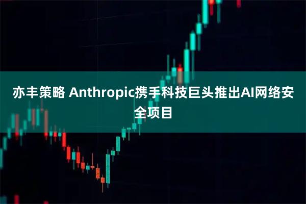 亦丰策略 Anthropic携手科技巨头推出AI网络安全项目