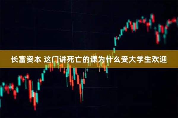 长富资本 这门讲死亡的课为什么受大学生欢迎