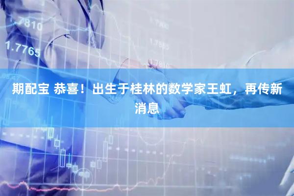 期配宝 恭喜！出生于桂林的数学家王虹，再传新消息
