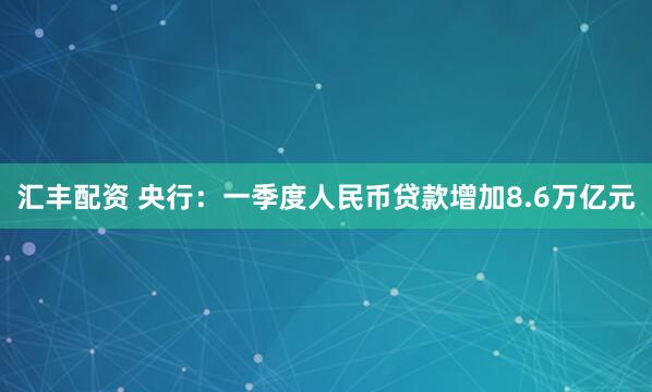 汇丰配资 央行：一季度人民币贷款增加8.6万亿元