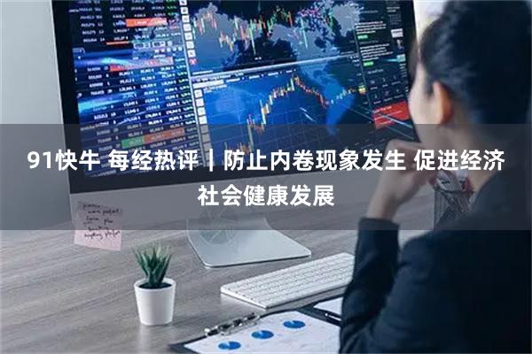 91快牛 每经热评｜防止内卷现象发生 促进经济社会健康发展