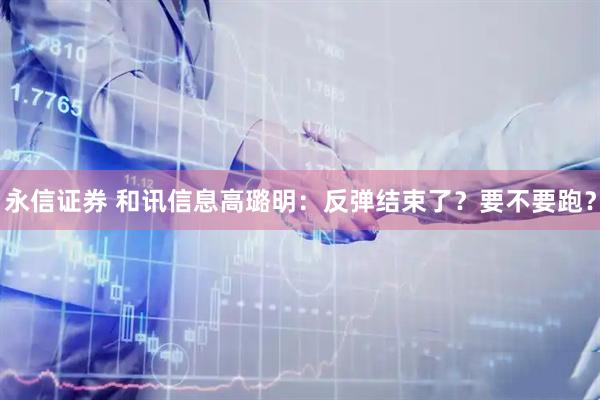 永信证券 和讯信息高璐明：反弹结束了？要不要跑？